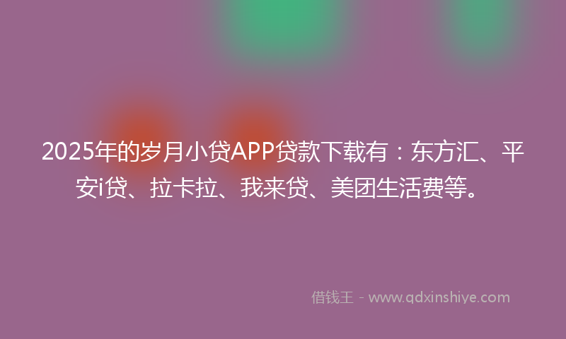 2025年的岁月小贷APP贷款下载有：东方汇、平安i贷、拉卡拉、我来贷、美团生活费等。