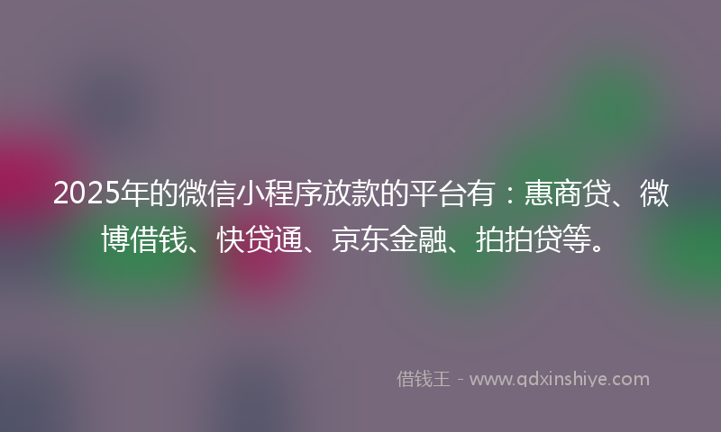 2025年的微信小程序放款的平台有：惠商贷、微博借钱、快贷通、京东金融、拍拍贷等。