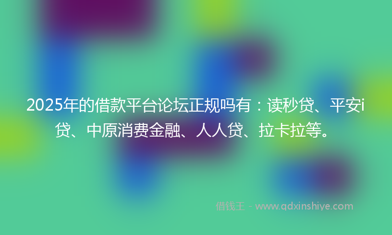2025年的借款平台论坛正规吗有：读秒贷、平安i贷、中原消费金融、人人贷、拉卡拉等。