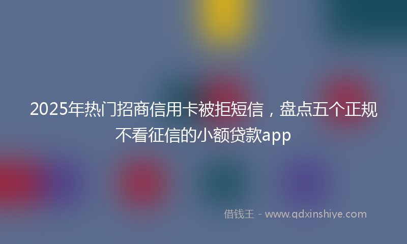 2025年热门招商信用卡被拒短信，盘点五个正规不看征信的小额贷款app