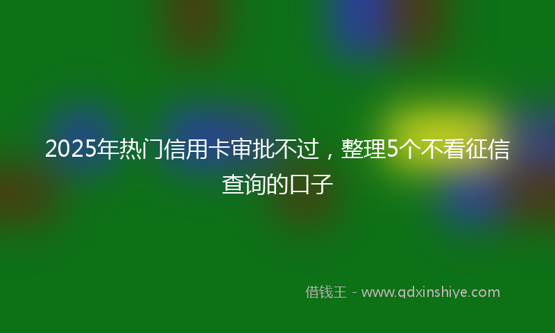 2025年热门信用卡审批不过，整理5个不看征信查询的口子