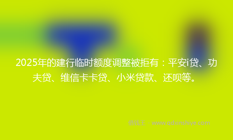 2025年的建行临时额度调整被拒有：平安i贷、功夫贷、维信卡卡贷、小米贷款、还呗等。