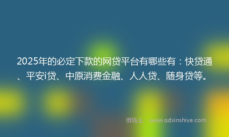 2025年的必定下款的网贷平台有哪些有：快贷通、平安i贷、中原消费金融、人人贷、随身贷等。