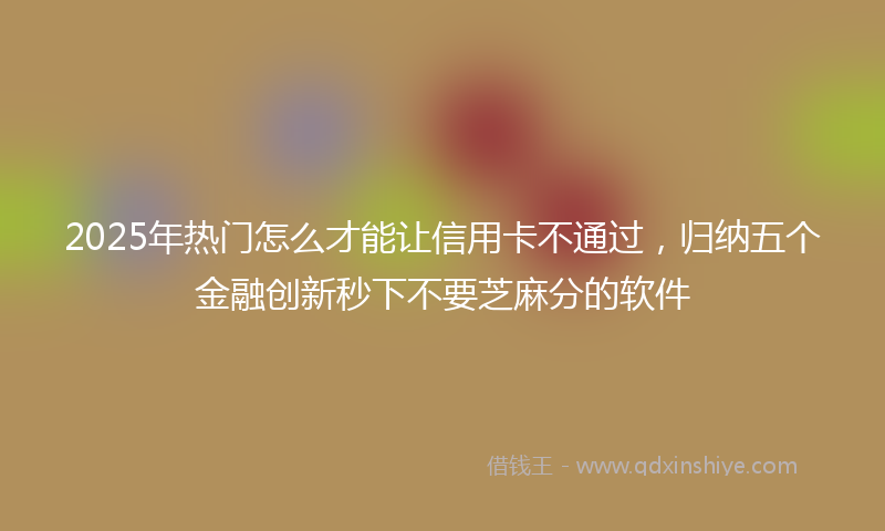 2025年热门怎么才能让信用卡不通过，归纳五个金融创新秒下不要芝麻分的软件