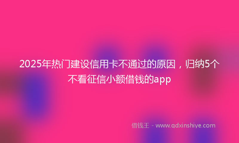 2025年热门建设信用卡不通过的原因，归纳5个不看征信小额借钱的app