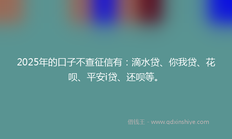 2025年的口子不查征信有：滴水贷、你我贷、花呗、平安i贷、还呗等。