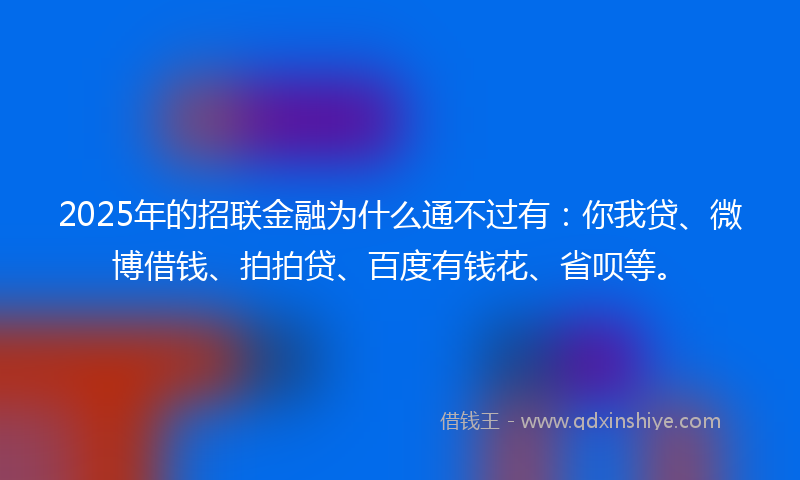 2025年的招联金融为什么通不过有：你我贷、微博借钱、拍拍贷、百度有钱花、省呗等。