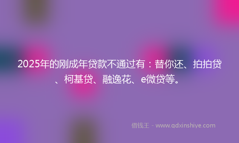 2025年的刚成年贷款不通过有：替你还、拍拍贷、柯基贷、融逸花、e微贷等。