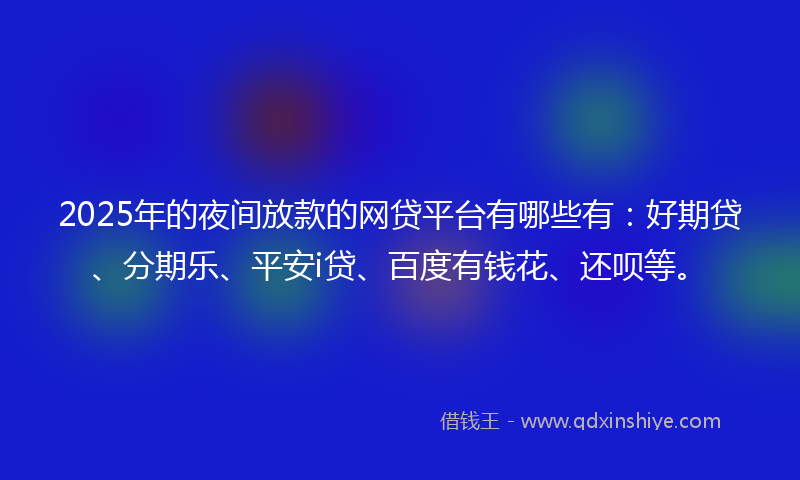 2025年的夜间放款的网贷平台有哪些有：好期贷、分期乐、平安i贷、百度有钱花、还呗等。