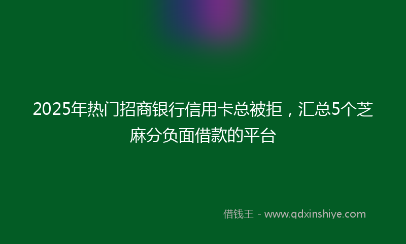 2025年热门招商银行信用卡总被拒，汇总5个芝麻分负面借款的平台