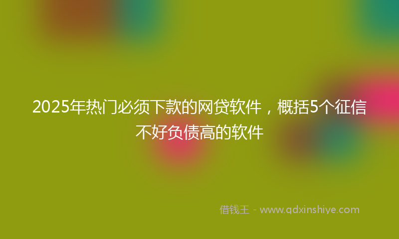 2025年热门必须下款的网贷软件，概括5个征信不好负债高的软件