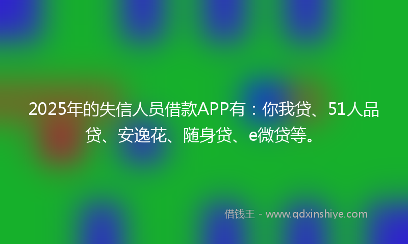 2025年的失信人员借款APP有：你我贷、51人品贷、安逸花、随身贷、e微贷等。