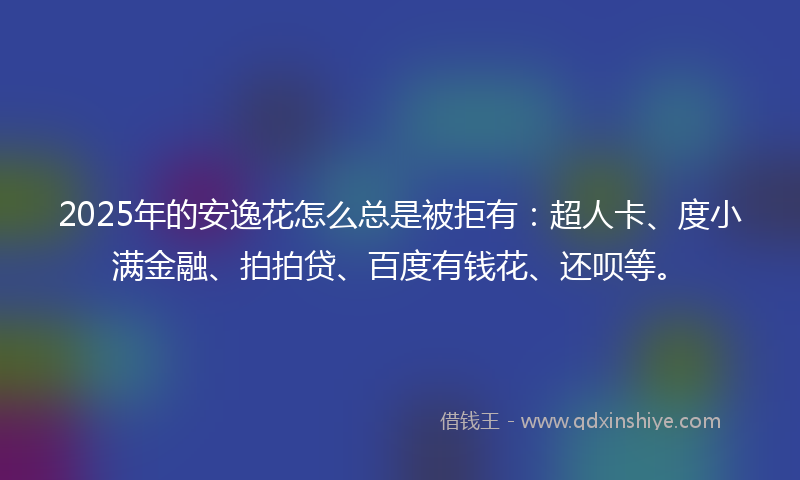 2025年的安逸花怎么总是被拒有：超人卡、度小满金融、拍拍贷、百度有钱花、还呗等。