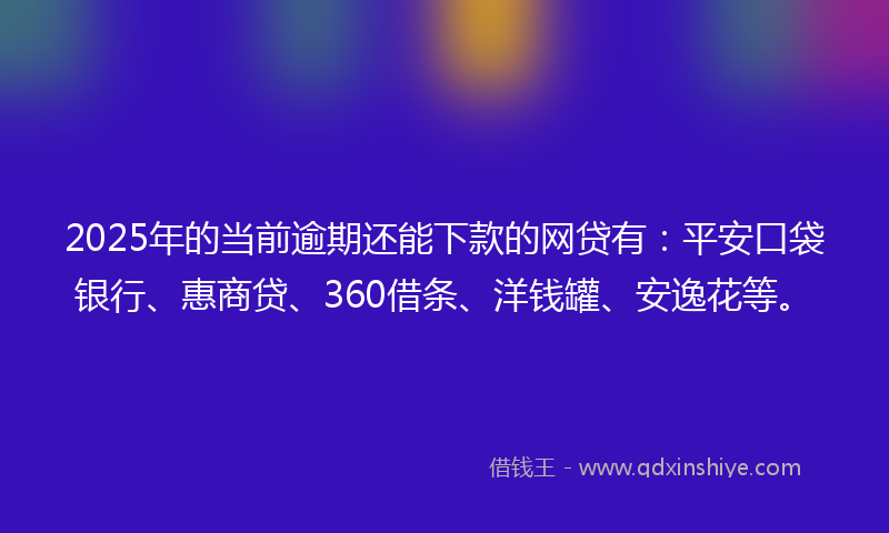2025年的当前逾期还能下款的网贷有：平安口袋银行、惠商贷、360借条、洋钱罐、安逸花等。