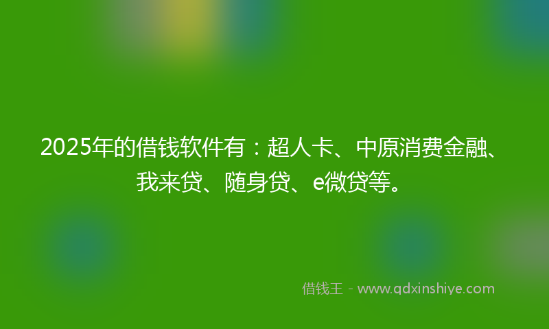 2025年的借钱软件有：超人卡、中原消费金融、我来贷、随身贷、e微贷等。