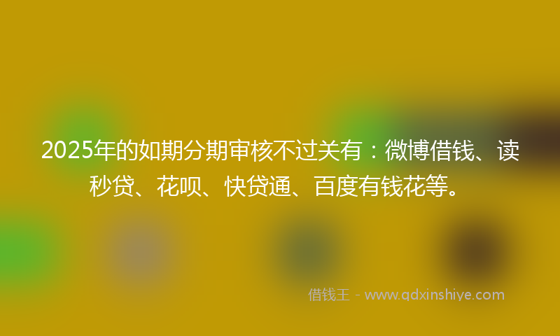 2025年的如期分期审核不过关有：微博借钱、读秒贷、花呗、快贷通、百度有钱花等。