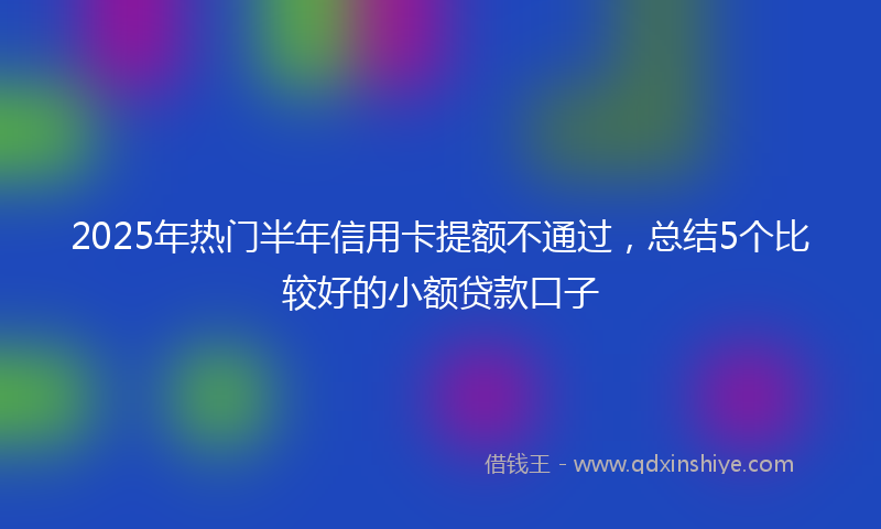 2025年热门半年信用卡提额不通过，总结5个比较好的小额贷款口子