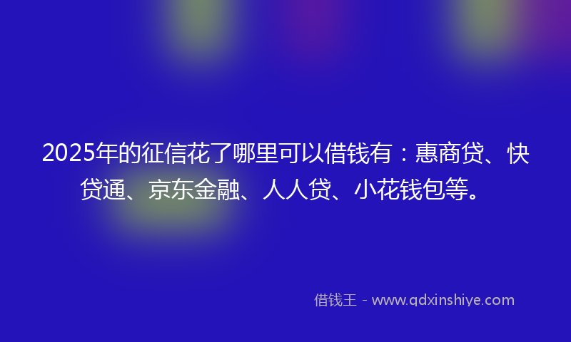 2025年的征信花了哪里可以借钱有：惠商贷、快贷通、京东金融、人人贷、小花钱包等。