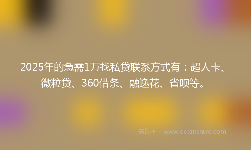 2025年的急需1万找私贷联系方式有：超人卡、微粒贷、360借条、融逸花、省呗等。