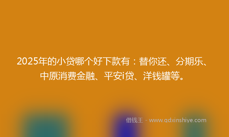 2025年的小贷哪个好下款有：替你还、分期乐、中原消费金融、平安i贷、洋钱罐等。