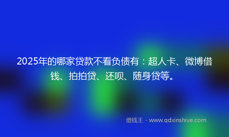 2025年的哪家贷款不看负债有：超人卡、微博借钱、拍拍贷、还呗、随身贷等。