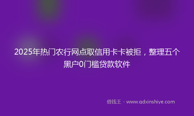 2025年热门农行网点取信用卡卡被拒，整理五个黑户0门槛贷款软件