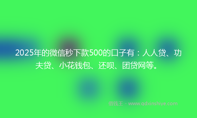 2025年的微信秒下款500的口子有：人人贷、功夫贷、小花钱包、还呗、团贷网等。