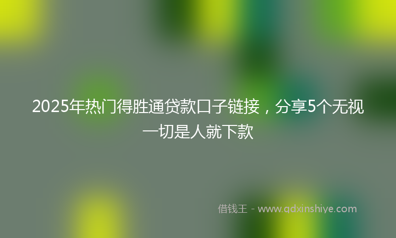 2025年热门得胜通贷款口子链接，分享5个无视一切是人就下款