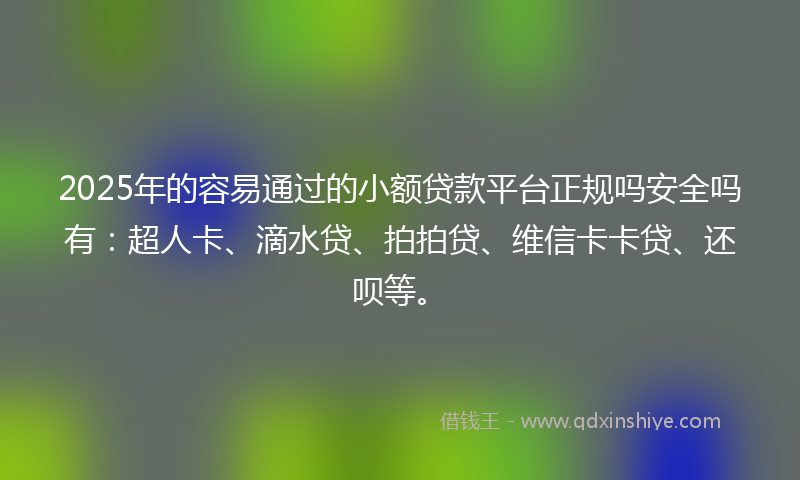 2025年的容易通过的小额贷款平台正规吗安全吗有：超人卡、滴水贷、拍拍贷、维信卡卡贷、还呗等。