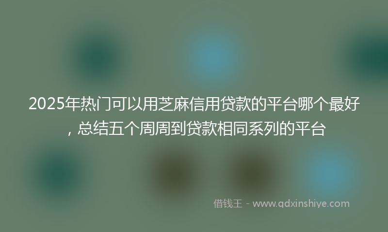 2025年热门可以用芝麻信用贷款的平台哪个最好，总结五个周周到贷款相同系列的平台