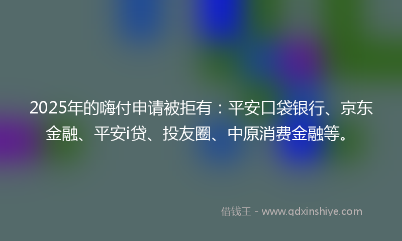2025年的嗨付申请被拒有：平安口袋银行、京东金融、平安i贷、投友圈、中原消费金融等。