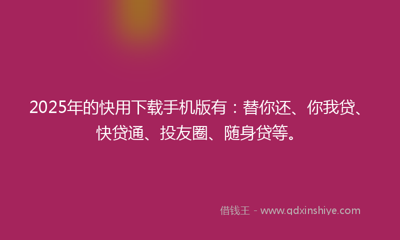 2025年的快用下载手机版有：替你还、你我贷、快贷通、投友圈、随身贷等。