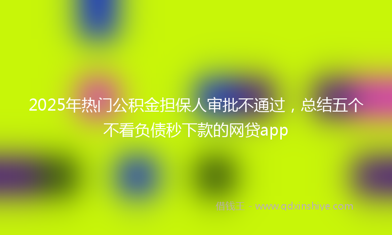 2025年热门公积金担保人审批不通过，总结五个不看负债秒下款的网贷app