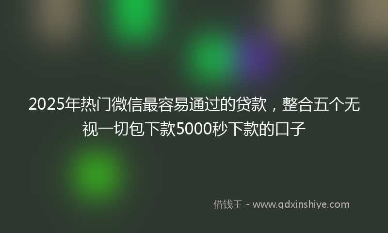 2025年热门微信最容易通过的贷款，整合五个无视一切包下款5000秒下款的口子