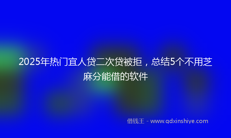 2025年热门宜人贷二次贷被拒，总结5个不用芝麻分能借的软件