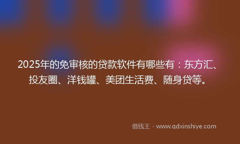 2025年的免审核的贷款软件有哪些有：东方汇、投友圈、洋钱罐、美团生活费、随身贷等。