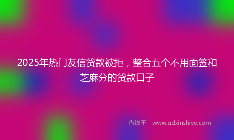 2025年热门友信贷款被拒，整合五个不用面签和芝麻分的贷款口子