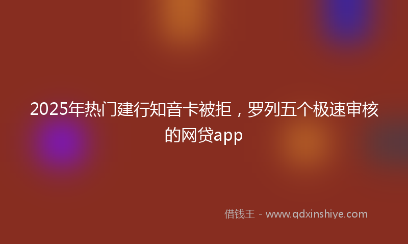 2025年热门建行知音卡被拒，罗列五个极速审核的网贷app