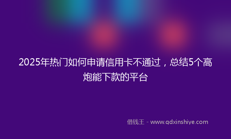 2025年热门如何申请信用卡不通过，总结5个高炮能下款的平台