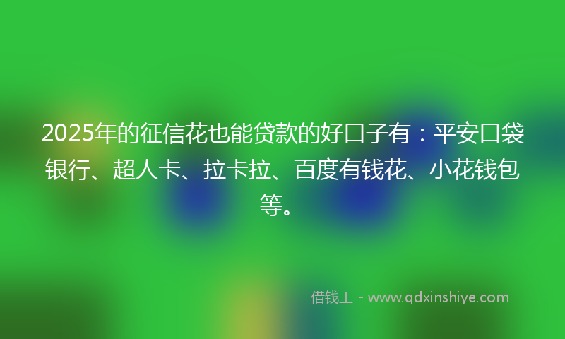2025年的征信花也能贷款的好口子有：平安口袋银行、超人卡、拉卡拉、百度有钱花、小花钱包等。