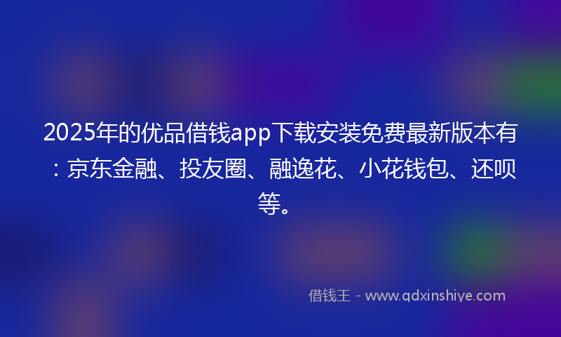 2025年的优品借钱app下载安装免费最新版本有：京东金融、投友圈、融逸花、小花钱包、还呗等。