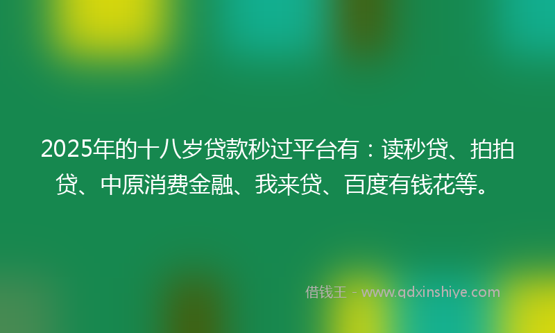 2025年的十八岁贷款秒过平台有：读秒贷、拍拍贷、中原消费金融、我来贷、百度有钱花等。