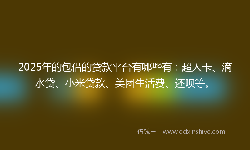 2025年的包借的贷款平台有哪些有：超人卡、滴水贷、小米贷款、美团生活费、还呗等。
