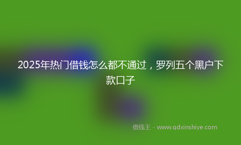 2025年热门借钱怎么都不通过，罗列五个黑户下款口子