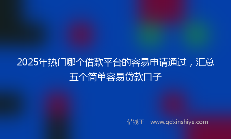 2025年热门哪个借款平台的容易申请通过，汇总五个简单容易贷款口子