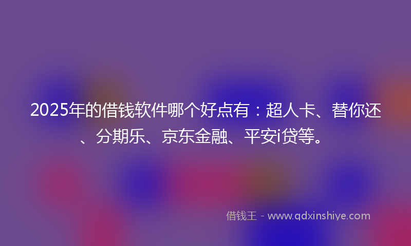 2025年的借钱软件哪个好点有：超人卡、替你还、分期乐、京东金融、平安i贷等。