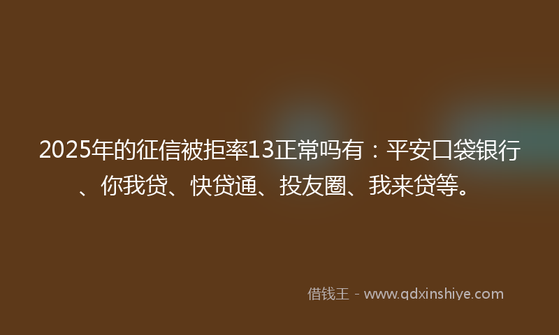 2025年的征信被拒率13正常吗有：平安口袋银行、你我贷、快贷通、投友圈、我来贷等。