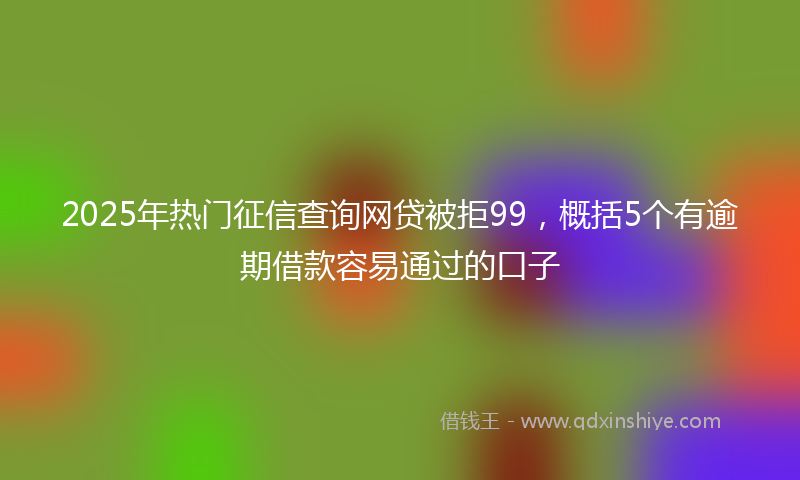 2025年热门征信查询网贷被拒99，概括5个有逾期借款容易通过的口子