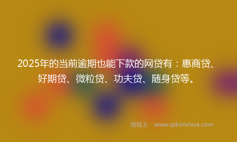 2025年的当前逾期也能下款的网贷有：惠商贷、好期贷、微粒贷、功夫贷、随身贷等。
