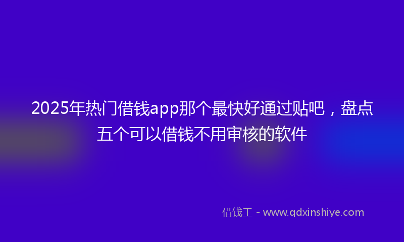 2025年热门借钱app那个最快好通过贴吧，盘点五个可以借钱不用审核的软件